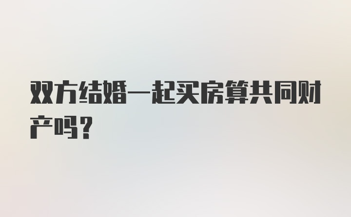 双方结婚一起买房算共同财产吗?