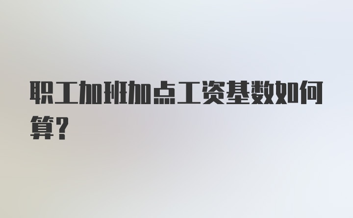 职工加班加点工资基数如何算？