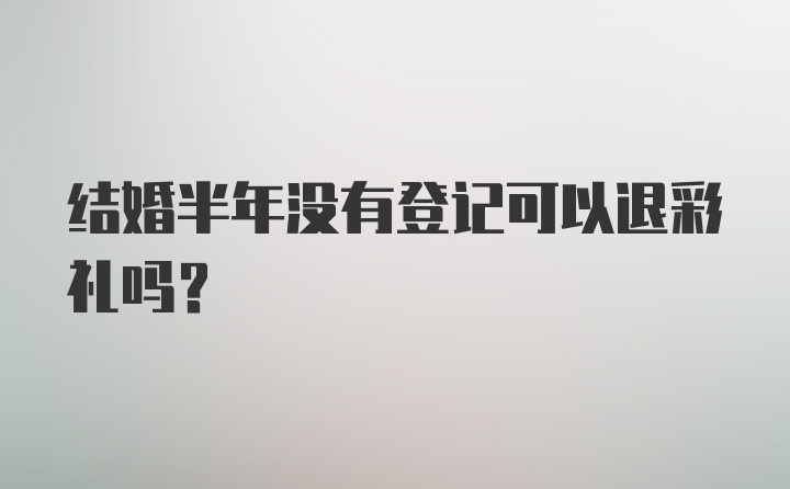 结婚半年没有登记可以退彩礼吗？