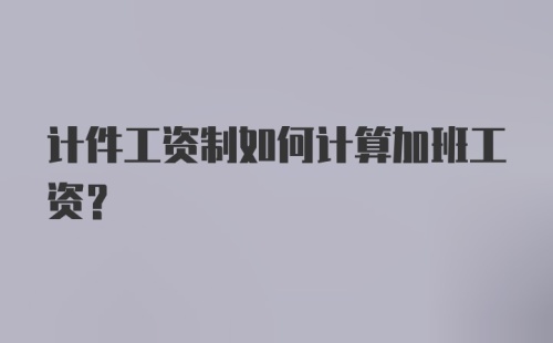 计件工资制如何计算加班工资?