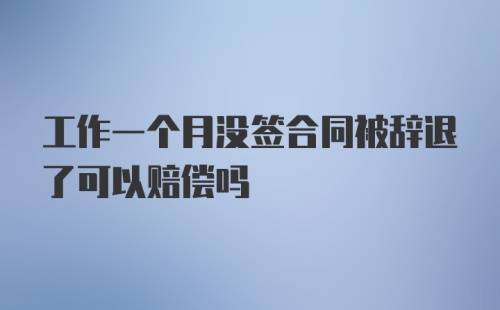 工作一个月没签合同被辞退了可以赔偿吗