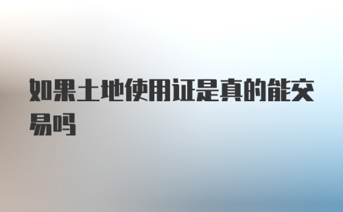 如果土地使用证是真的能交易吗