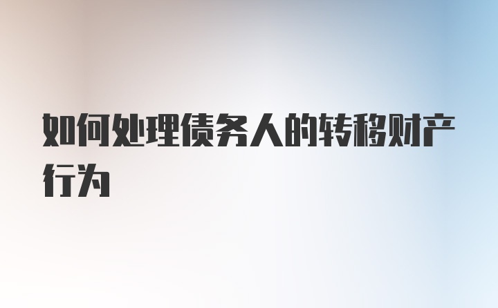 如何处理债务人的转移财产行为