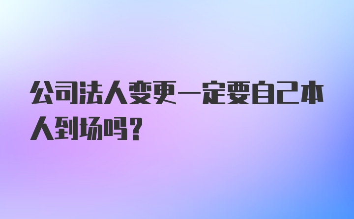 公司法人变更一定要自己本人到场吗？