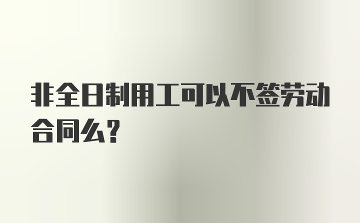 非全日制用工可以不签劳动合同么？