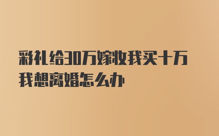 彩礼给30万嫁妆我买十万我想离婚怎么办