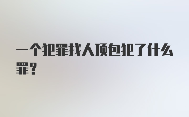 一个犯罪找人顶包犯了什么罪？