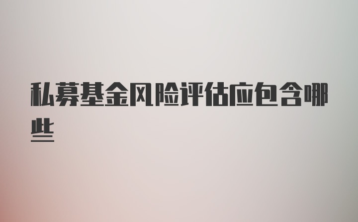 私募基金风险评估应包含哪些