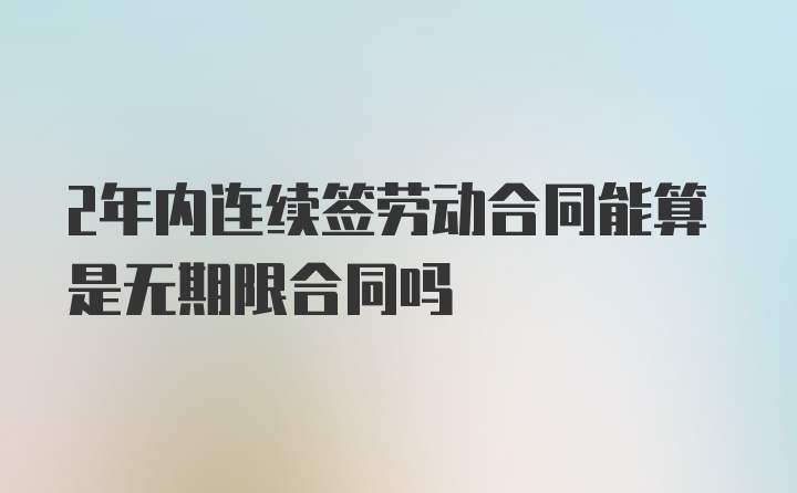 2年内连续签劳动合同能算是无期限合同吗