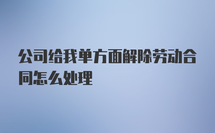 公司给我单方面解除劳动合同怎么处理