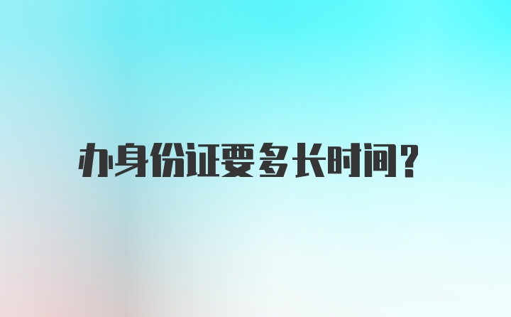 办身份证要多长时间？