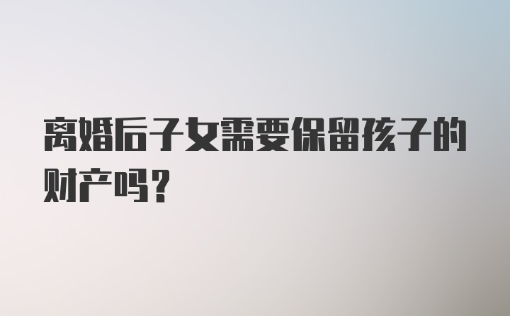 离婚后子女需要保留孩子的财产吗？