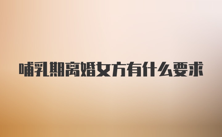 哺乳期离婚女方有什么要求