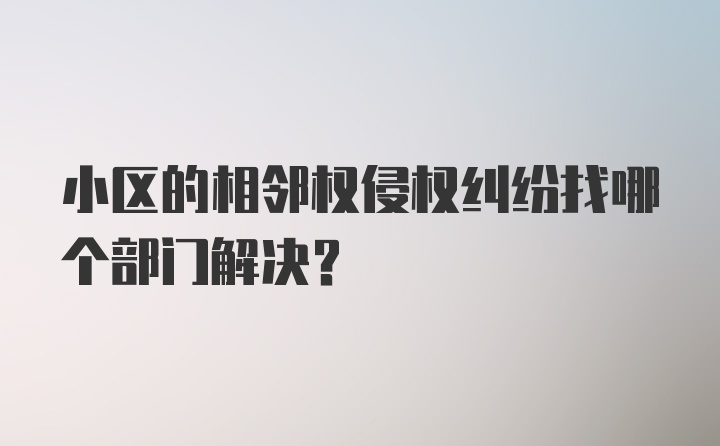 小区的相邻权侵权纠纷找哪个部门解决？