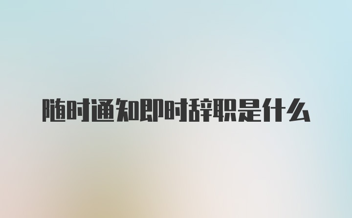 随时通知即时辞职是什么