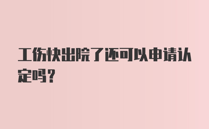 工伤快出院了还可以申请认定吗?