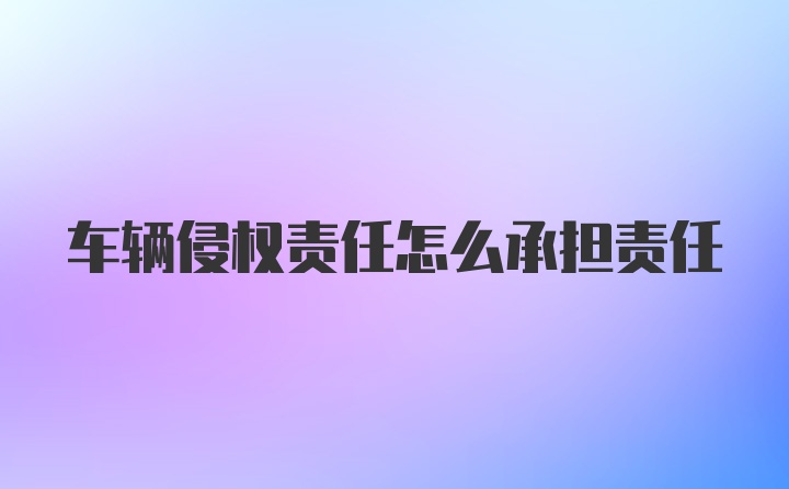 车辆侵权责任怎么承担责任