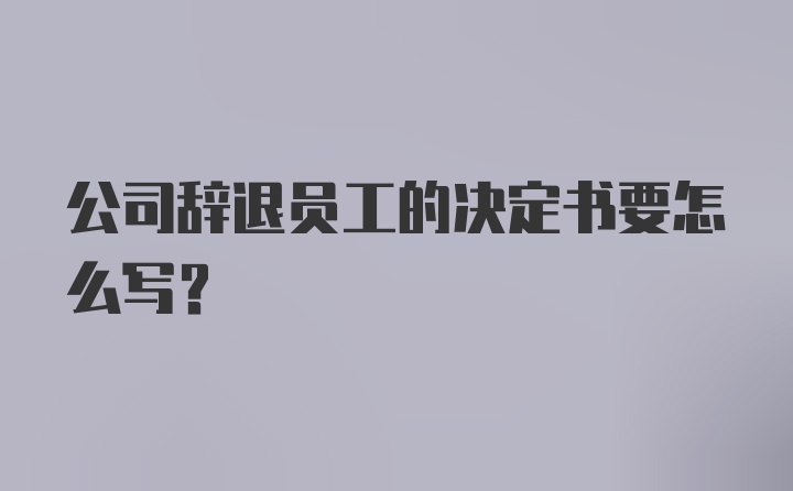 公司辞退员工的决定书要怎么写？