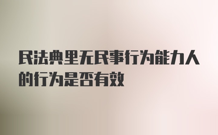 民法典里无民事行为能力人的行为是否有效