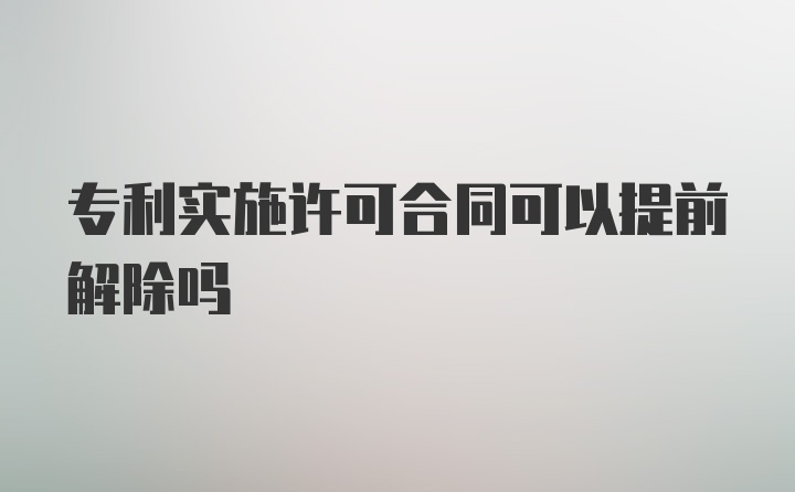 专利实施许可合同可以提前解除吗