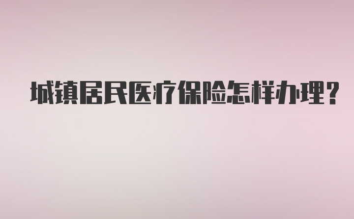 城镇居民医疗保险怎样办理？