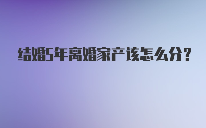 结婚5年离婚家产该怎么分？