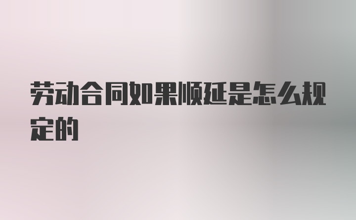 劳动合同如果顺延是怎么规定的