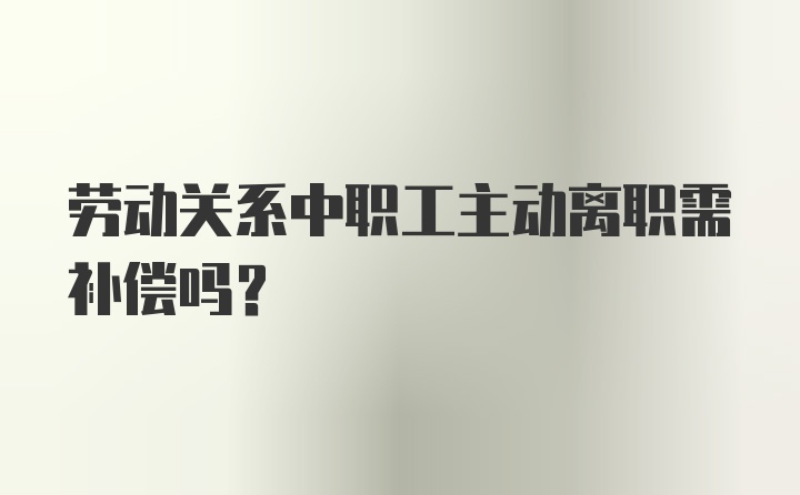 劳动关系中职工主动离职需补偿吗？