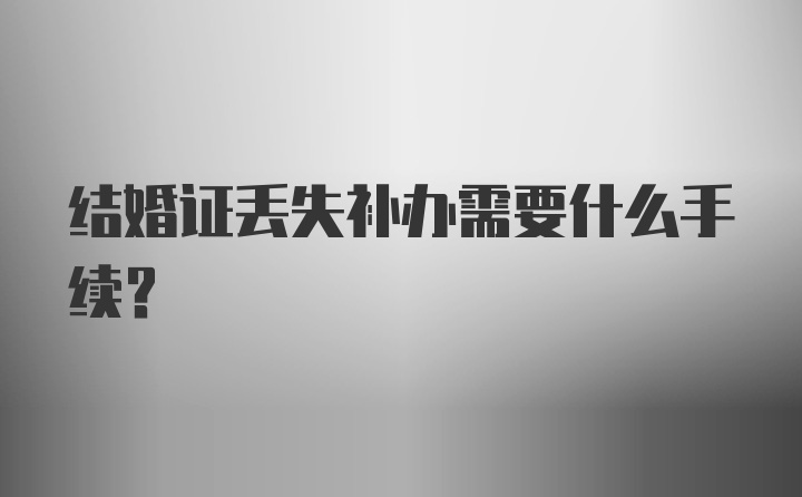 结婚证丢失补办需要什么手续？