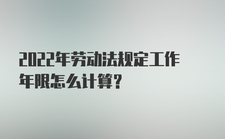 2022年劳动法规定工作年限怎么计算?