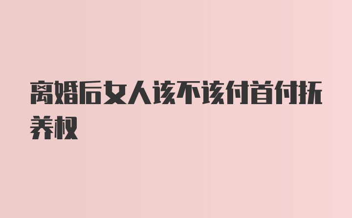 离婚后女人该不该付首付抚养权