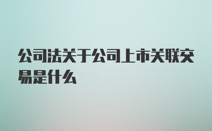 公司法关于公司上市关联交易是什么