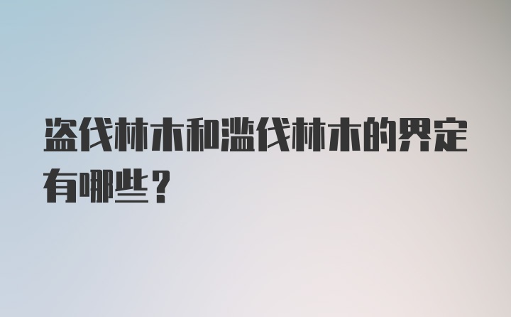 盗伐林木和滥伐林木的界定有哪些？