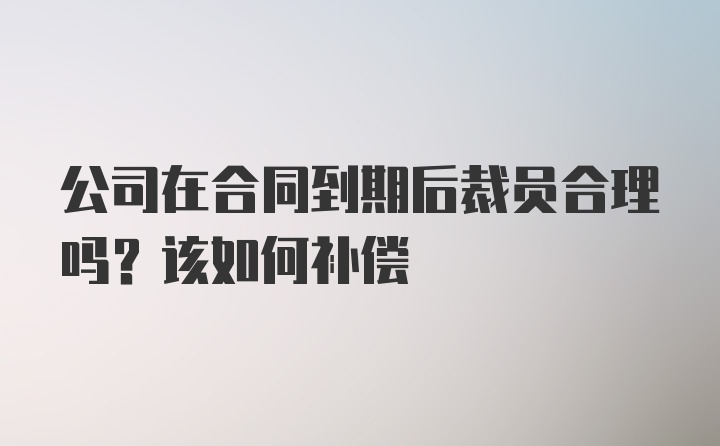 公司在合同到期后裁员合理吗？该如何补偿