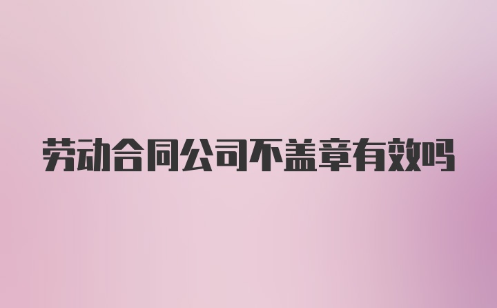 劳动合同公司不盖章有效吗
