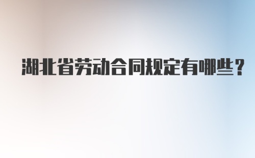 湖北省劳动合同规定有哪些？