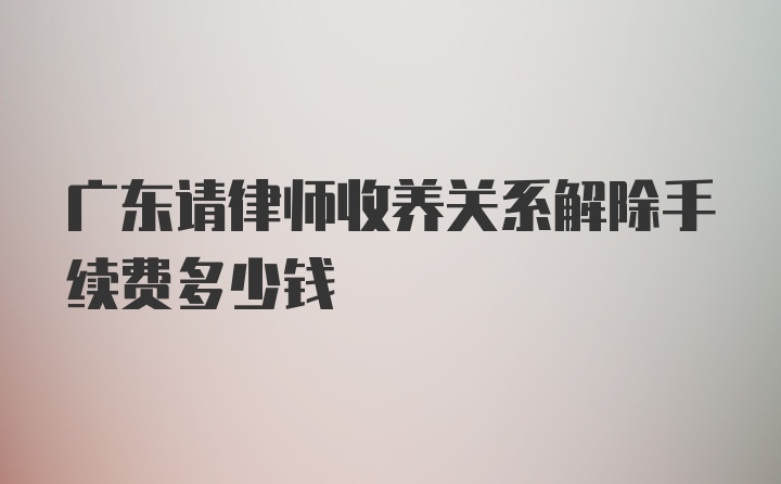 广东请律师收养关系解除手续费多少钱