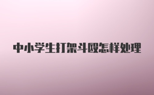中小学生打架斗殴怎样处理