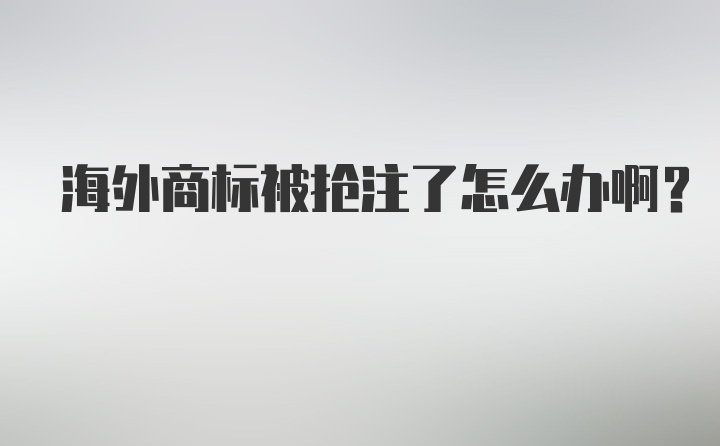 海外商标被抢注了怎么办啊？