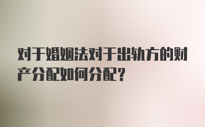 对于婚姻法对于出轨方的财产分配如何分配？