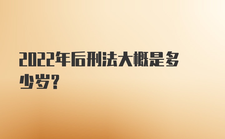 2022年后刑法大概是多少岁?