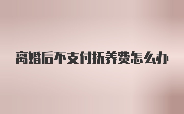 离婚后不支付抚养费怎么办