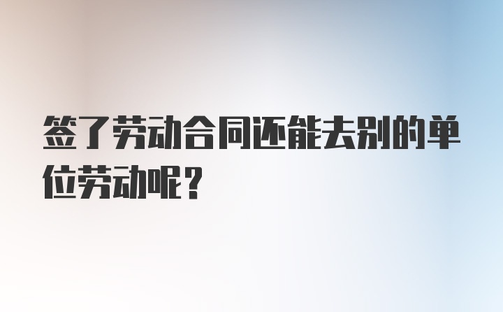 签了劳动合同还能去别的单位劳动呢？