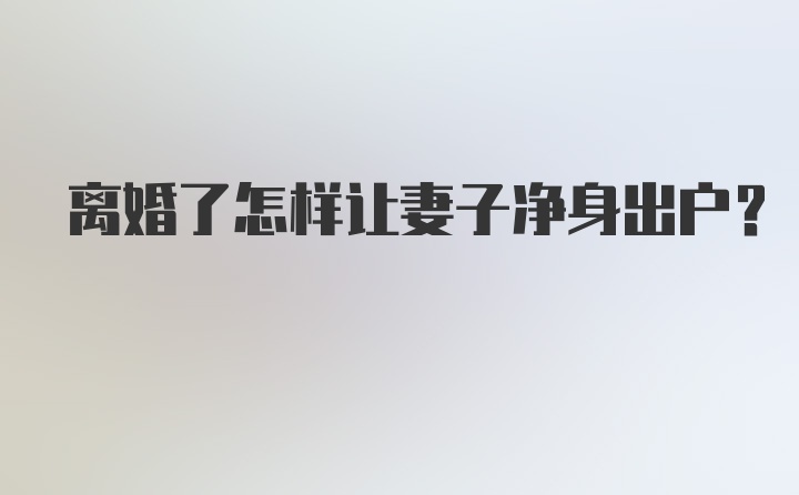 离婚了怎样让妻子净身出户？