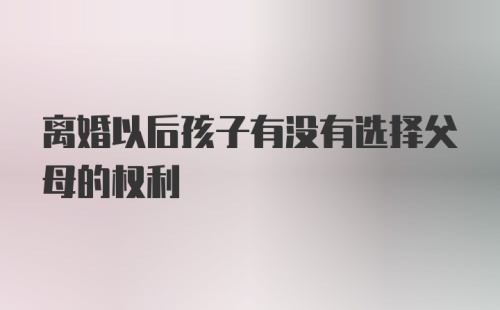 离婚以后孩子有没有选择父母的权利