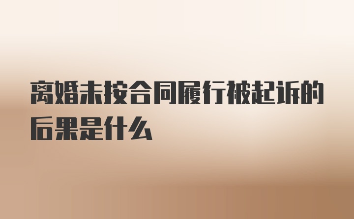 离婚未按合同履行被起诉的后果是什么