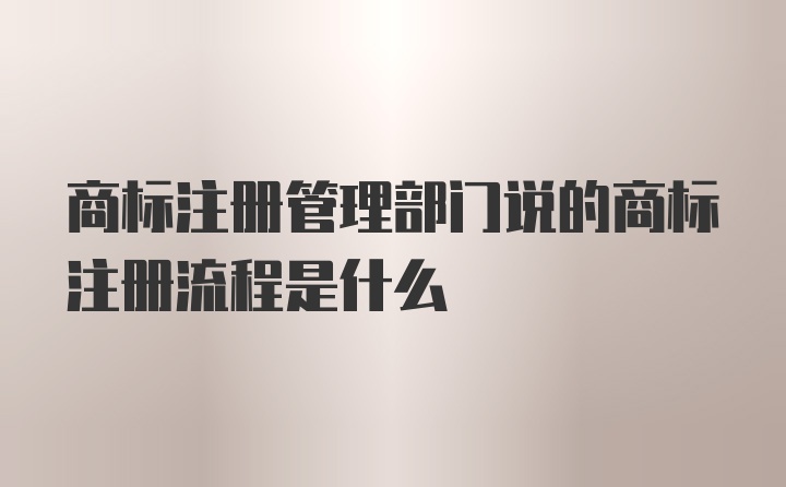 商标注册管理部门说的商标注册流程是什么