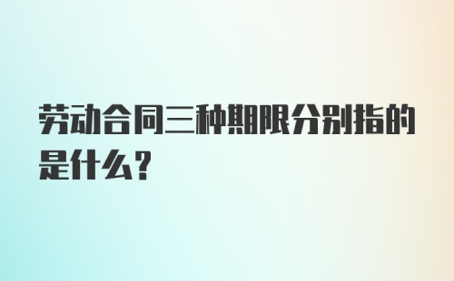 劳动合同三种期限分别指的是什么?