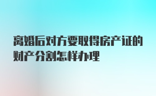 离婚后对方要取得房产证的财产分割怎样办理