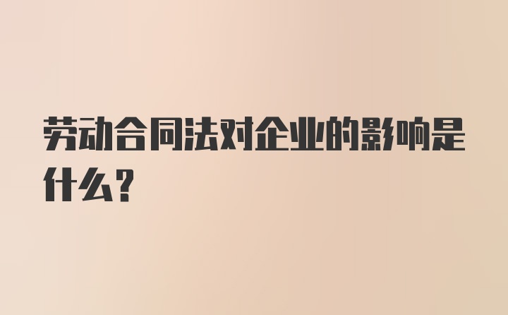 劳动合同法对企业的影响是什么？